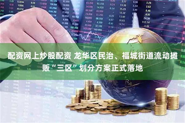 配资网上炒股配资 龙华区民治、福城街道流动摊贩“三区”划分方案正式落地