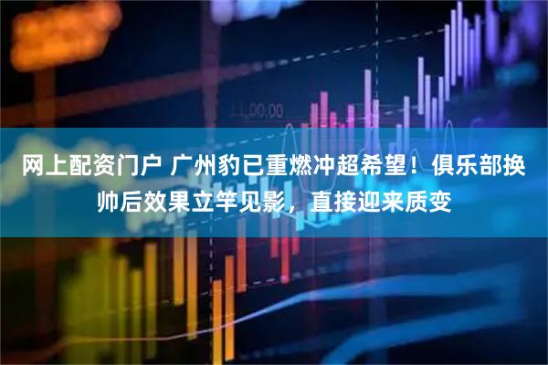 网上配资门户 广州豹已重燃冲超希望！俱乐部换帅后效果立竿见影，直接迎来质变