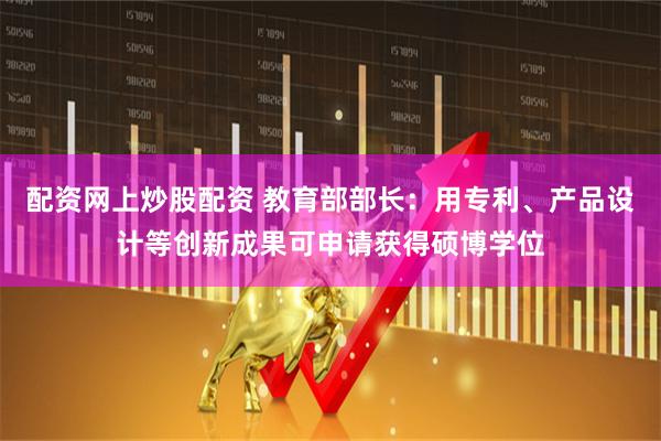 配资网上炒股配资 教育部部长：用专利、产品设计等创新成果可申请获得硕博学位