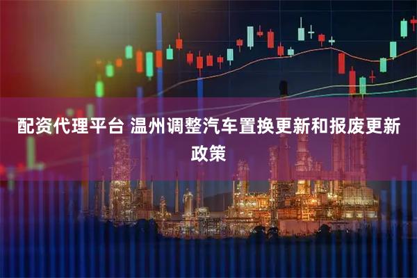 配资代理平台 温州调整汽车置换更新和报废更新政策