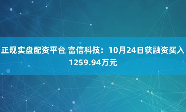 正规实盘配资平台 富信科技:10月24日获融资买入1259.94万元
