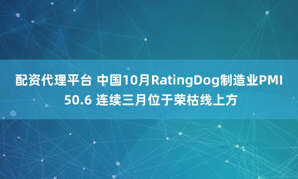 配资代理平台 中国10月RatingDog制造业PMI 50.6 连续三月位于荣枯线上方
