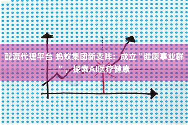 配资代理平台 蚂蚁集团新变阵:成立“健康事业群”,探索AI医疗健康
