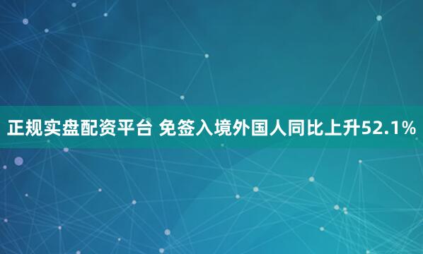 正规实盘配资平台 免签入境外国人同比上升52.1%