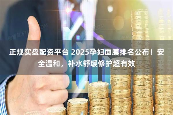 正规实盘配资平台 2025孕妇面膜排名公布！安全温和，补水舒缓修护超有效