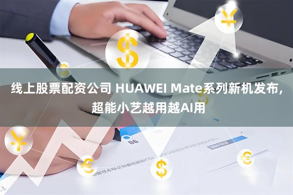 线上股票配资公司 HUAWEI Mate系列新机发布, 超能小艺越用越AI用