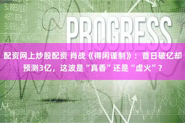 配资网上炒股配资 肖战《得闲谨制》:首日破亿却预测3亿,这波是“真香”还是“虚火”?