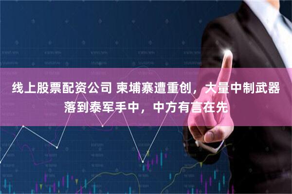 线上股票配资公司 柬埔寨遭重创，大量中制武器落到泰军手中，中方有言在先