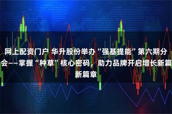 网上配资门户 华升股份举办“强基提能”第六期分享会——掌握“种草”核心密码,助力品牌开启增长新篇章