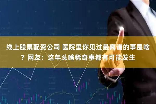 线上股票配资公司 医院里你见过最离谱的事是啥?网友:这年头啥稀奇事都有可能发生