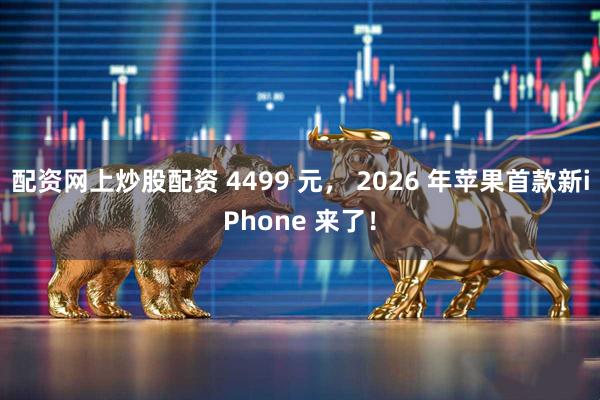 配资网上炒股配资 4499 元, 2026 年苹果首款新iPhone 来了!
