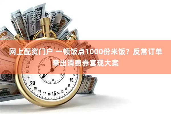 网上配资门户 一顿饭点1000份米饭?反常订单牵出消费券套现大案