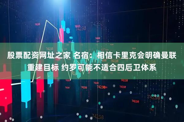 股票配资网址之家 名宿：相信卡里克会明确曼联重建目标 约罗可能不适合四后卫体系