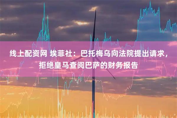 线上配资网 埃菲社：巴托梅乌向法院提出请求，拒绝皇马查阅巴萨的财务报告