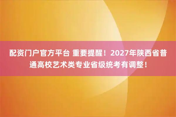 配资门户官方平台 重要提醒！2027年陕西省普通高校艺术类专业省级统考有调整！