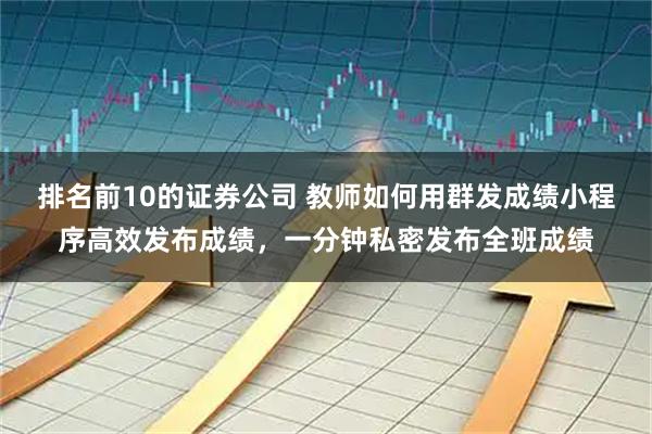 排名前10的证券公司 教师如何用群发成绩小程序高效发布成绩，一分钟私密发布全班成绩