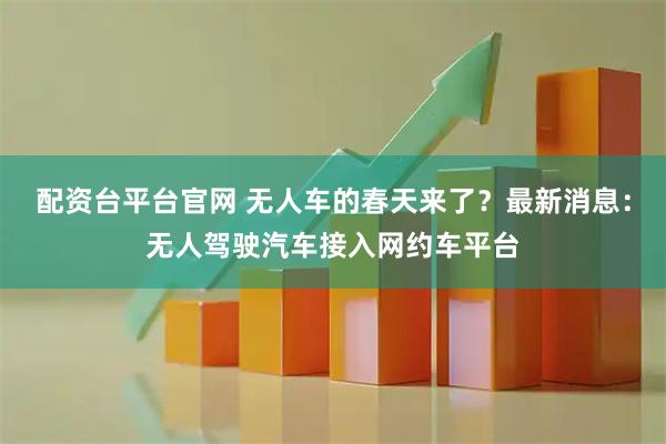 配资台平台官网 无人车的春天来了？最新消息：无人驾驶汽车接入网约车平台