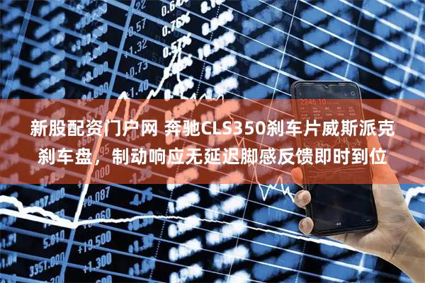 新股配资门户网 奔驰CLS350刹车片威斯派克刹车盘，制动响应无延迟脚感反馈即时到位
