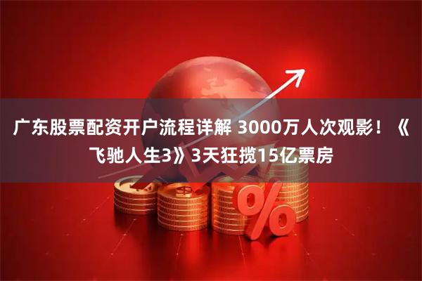 广东股票配资开户流程详解 3000万人次观影！《飞驰人生3》3天狂揽15亿票房