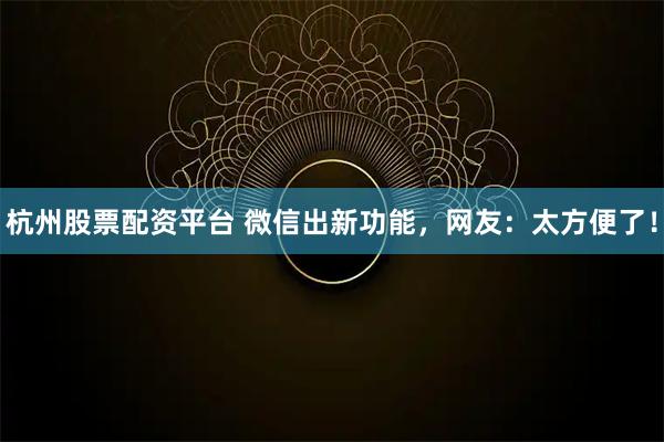 杭州股票配资平台 微信出新功能,网友:太方便了!