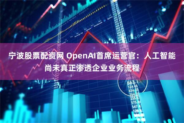 宁波股票配资网 OpenAI首席运营官:人工智能尚未真正渗透企业业务流程