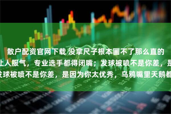 散户配资官网下载 没拿尺子根本画不了那么直的线,你抬手发球笔直得让人服气,专业选手都得闭嘴;发球被喷不是你差,是因为你太优秀,乌鸦嘴里天鹅都有罪!