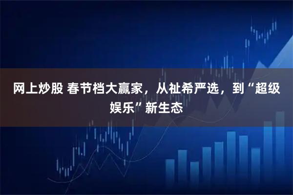 网上炒股 春节档大赢家，从祉希严选，到“超级娱乐”新生态