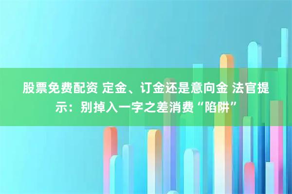 股票免费配资 定金、订金还是意向金 法官提示：别掉入一字之差消费“陷阱”