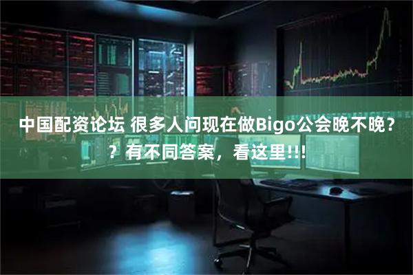 中国配资论坛 很多人问现在做Bigo公会晚不晚？？有不同答案，看这里!!!