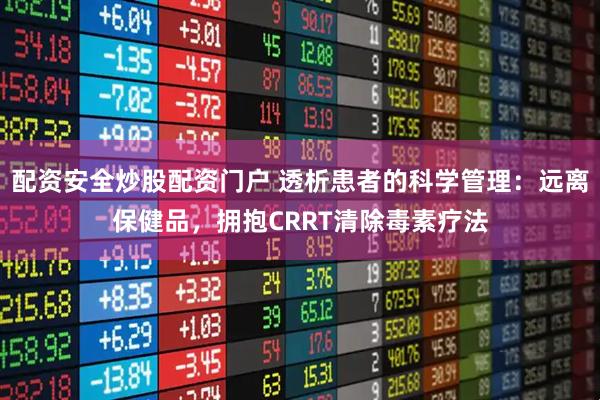 配资安全炒股配资门户 透析患者的科学管理：远离保健品，拥抱CRRT清除毒素疗法