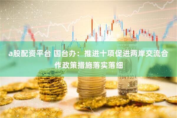 a股配资平台 国台办：推进十项促进两岸交流合作政策措施落实落细