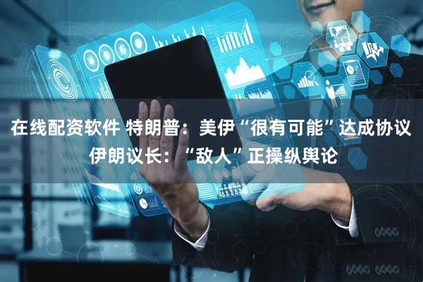 在线配资软件 特朗普：美伊“很有可能”达成协议 伊朗议长：“敌人”正操纵舆论