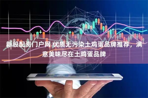 新股配资门户网 优质无污染土鸡蛋品牌推荐，满意美味尽在土鸡蛋品牌