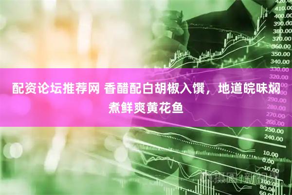 配资论坛推荐网 香醋配白胡椒入馔，地道皖味焖煮鲜爽黄花鱼