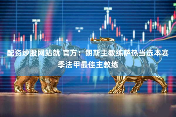 配资炒股网站就 官方：朗斯主教练萨热当选本赛季法甲最佳主教练