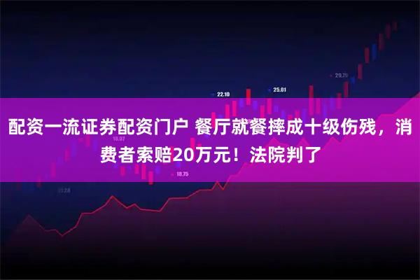 配资一流证券配资门户 餐厅就餐摔成十级伤残，消费者索赔20万元！法院判了