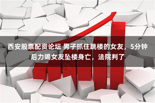 西安股票配资论坛 男子抓住跳楼的女友，5分钟后力竭女友坠楼身亡，法院判了