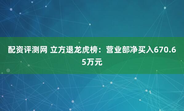 配资评测网 立方退龙虎榜：营业部净买入670.65万元