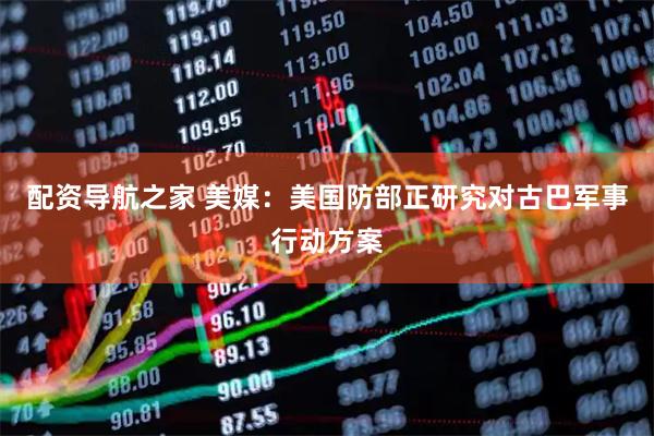 配资导航之家 美媒:美国防部正研究对古巴军事行动方案