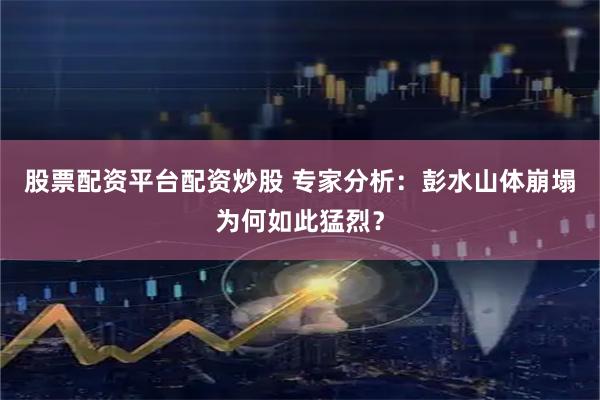 股票配资平台配资炒股 专家分析：彭水山体崩塌为何如此猛烈？