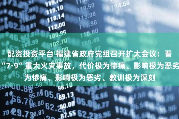配资投资平台 福建省政府党组召开扩大会议：晋江辉腾鞋业公司“7·9”重大火灾事故，代价极为惨痛、影响极为恶劣、教训极为深刻