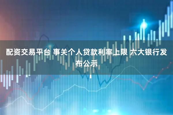配资交易平台 事关个人贷款利率上限 六大银行发布公示