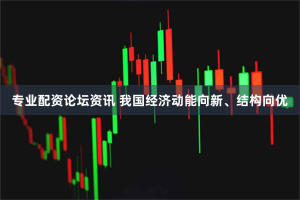 专业配资论坛资讯 我国经济动能向新、结构向优