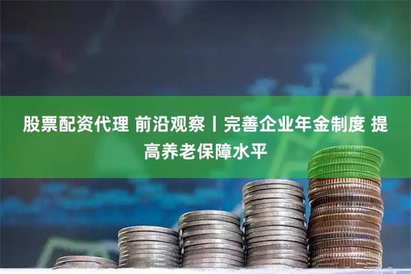 股票配资代理 前沿观察丨完善企业年金制度 提高养老保障水平